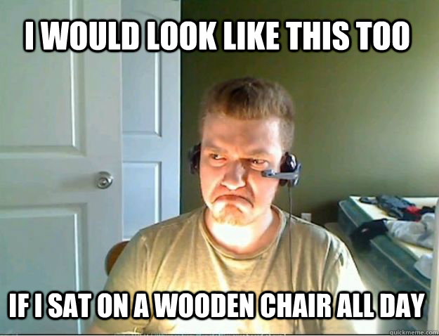 I would look like this too If I sat on a wooden chair all day - I would look like this too If I sat on a wooden chair all day  AngryTestie