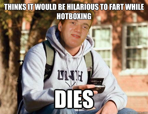 Thinks it would be hilarious to fart while hotboxing Dies  