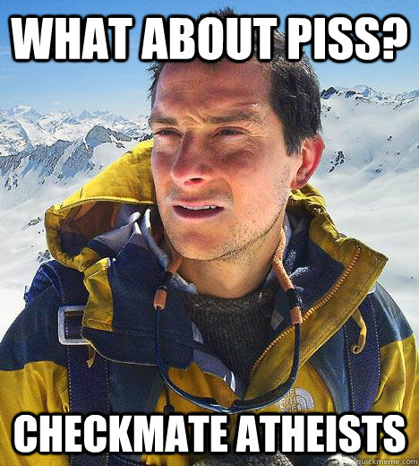 what about piss? checkmate atheists - what about piss? checkmate atheists  Bear Grylls