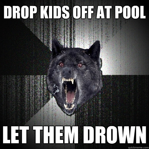 drop kids off at pool let them drown  Insanity Wolf