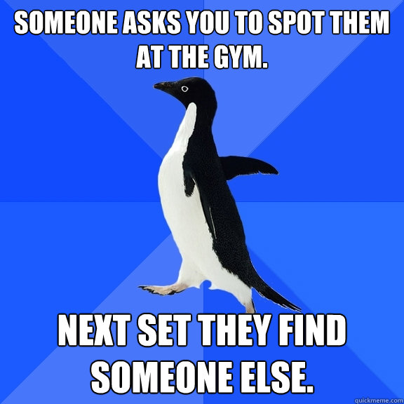 Someone asks you to spot them at the gym.  Next set they find someone else.  Socially Awkward Penguin