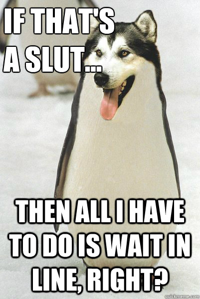 if that's 
a slut... then all i have to do is wait in line, right?  Courageously Awkward Wolf