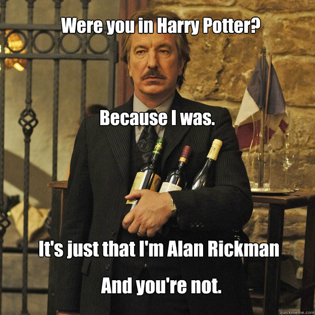 Were you in Harry Potter? Because I was. It's just that I'm Alan Rickman And you're not. - Were you in Harry Potter? Because I was. It's just that I'm Alan Rickman And you're not.  Its just that Im Alan Rickman