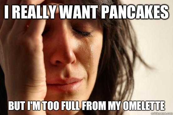 I really want pancakes But I'm too full from my omelette   First World Problems