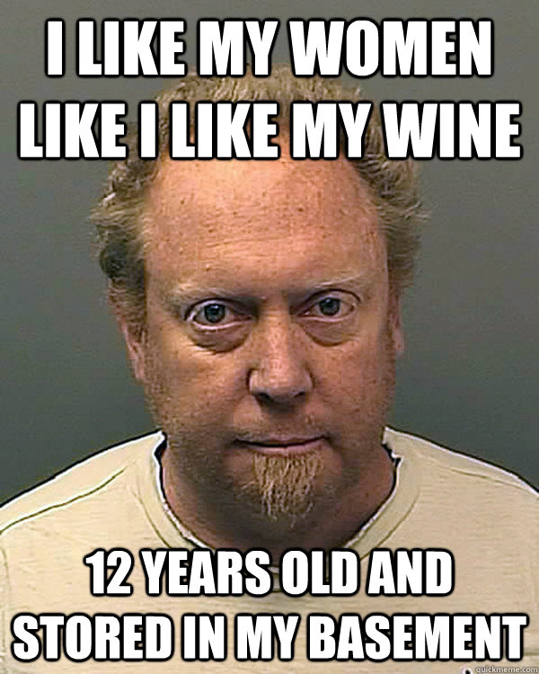 I like my women like i like my wine 12 years old and stored in my basement  