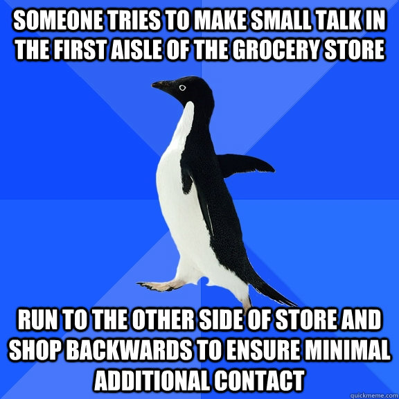 someone tries to make small talk in the first aisle of the grocery store run to the other side of store and shop backwards to ensure minimal additional contact  Socially Awkward Penguin