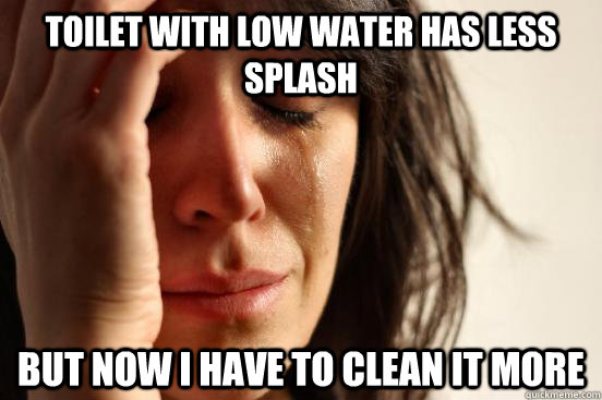 toilet with low water has less splash but now i have to clean it more  First World Problems