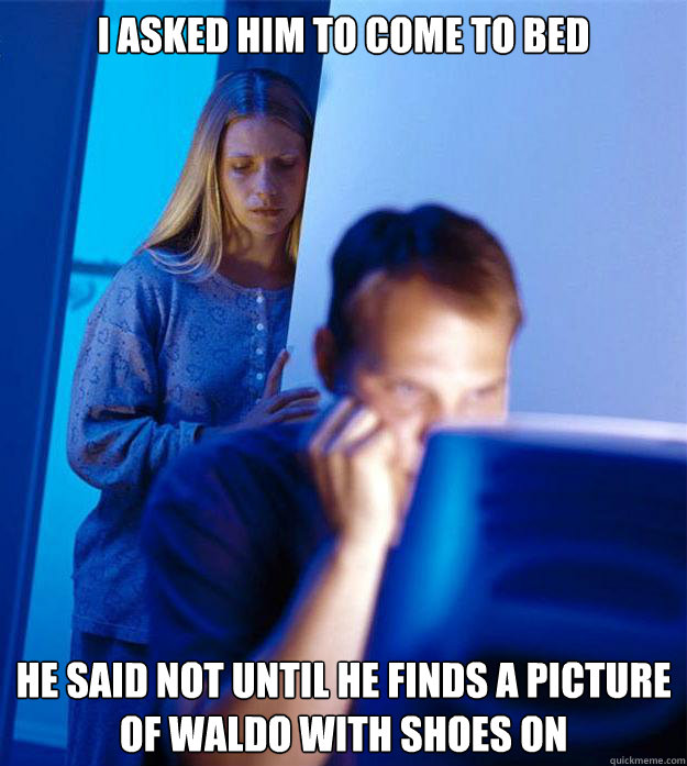 I ASKED HIM TO COME TO BED HE SAID NOT UNTIL HE FINDS A PICTURE OF WALDO WITH SHOES ON  Redditors Wife