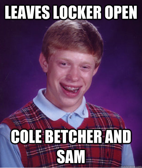 Leaves Locker open  COLE betcher and sam  Bad Luck Brian