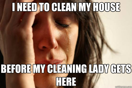 I need to clean my house before my cleaning lady gets here  First World Problems