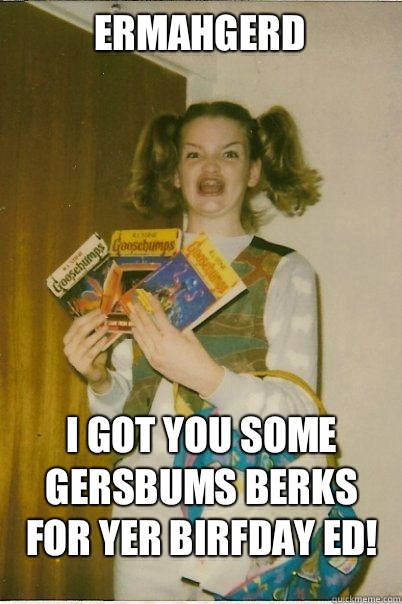 ermahgerd I got you some gersbums berks for yer birfday Ed!  BERKS