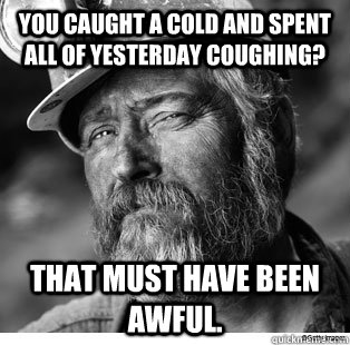 You caught a cold and spent all of yesterday coughing? That must have been awful.  