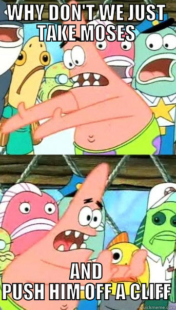 WHY DON'T WE JUST TAKE MOSES AND PUSH HIM OFF A CLIFF Push it somewhere else Patrick