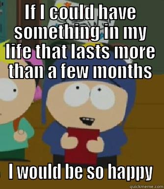 Job, home, relationship. It's not too much to ask is it? - IF I COULD HAVE SOMETHING IN MY LIFE THAT LASTS MORE THAN A FEW MONTHS I WOULD BE SO HAPPY Craig - I would be so happy