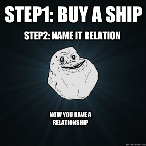 Step1: buy a ship Step2: name it relation now you have a relationship  Forever Alone