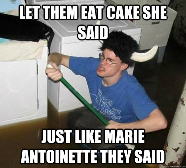 Let them eat cake she said Just like Marie Antoinette they said  They said