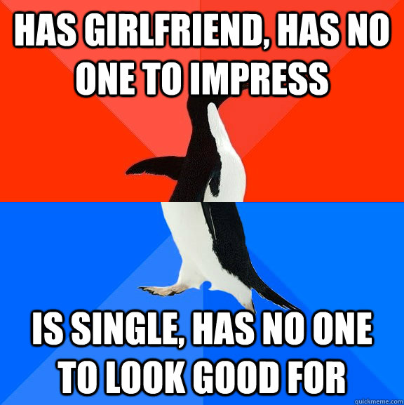 Has girlfriend, has no one to impress is single, has no one to look good for  Socially Awesome Awkward Penguin