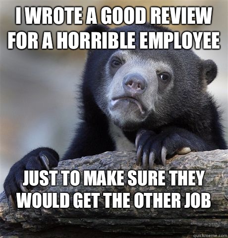 I wrote a good review for a horrible employee Just to make sure they would get the other job
 - I wrote a good review for a horrible employee Just to make sure they would get the other job
  Confession Bear
