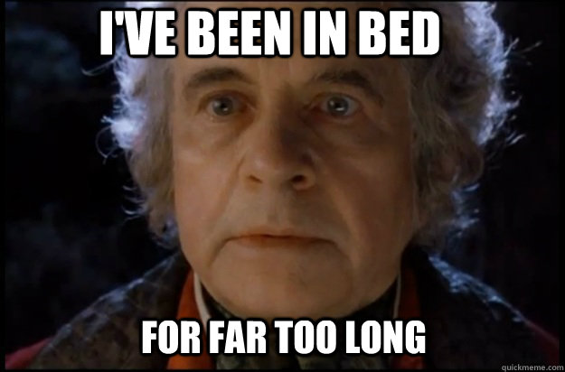 For far too long I've been in bed  