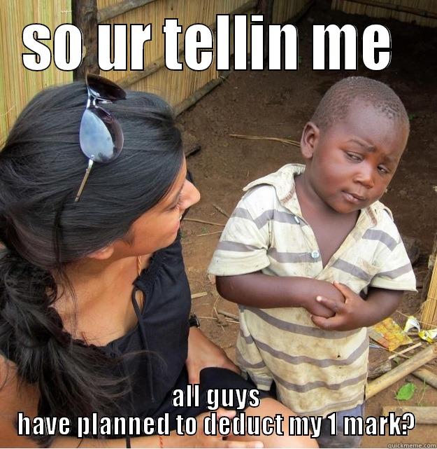 SO UR TELLIN ME ALL GUYS HAVE PLANNED  TO DEDUCT MY 1 MARK? Skeptical Third World Kid