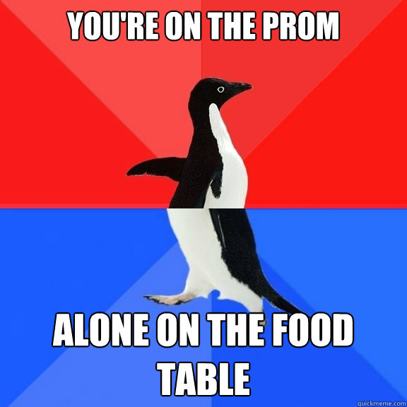 YOU'RE ON THE PROM Alone on the food table  Socially Awksome Penguin