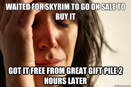 Waited for Skyrim to go on sale to buy it Got it free from Great Gift Pile 2 hours later  First World Problems