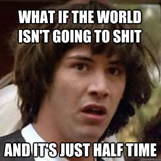What if the world isn't going to shit And it's just Half time  conspiracy keanu