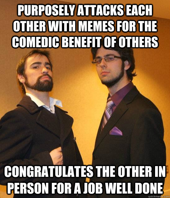 purposely attacks each other with memes for the comedic benefit of others congratulates the other in person for a job well done  nickmarc