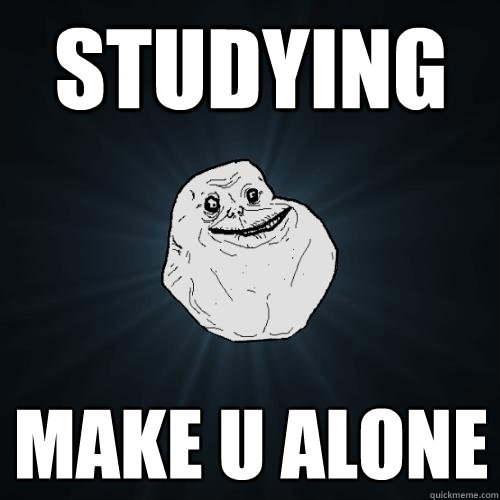 STUDYING make u alone  Forever Alone