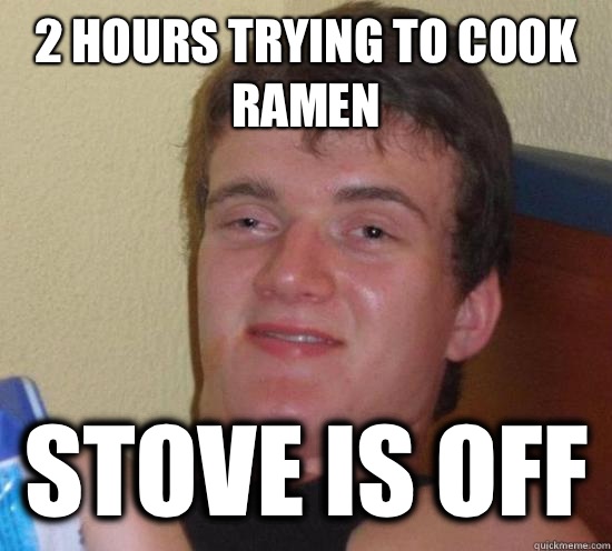 2 hours trying to cook ramen Stove is off  Really High Guy