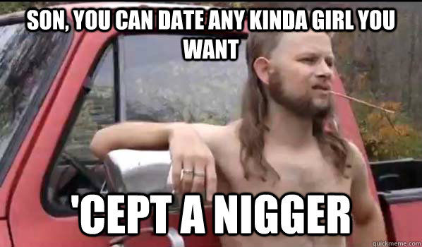Son, you can date any kinda girl you want 'cept a nigger  Almost Politically Correct Redneck
