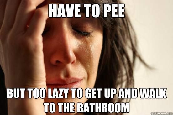 HAVE to pee but too lazy to get up and walk to the bathroom  First World Problems