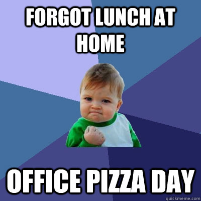 Forgot lunch at home Office pizza day - Forgot lunch at home Office pizza day  Success Kid