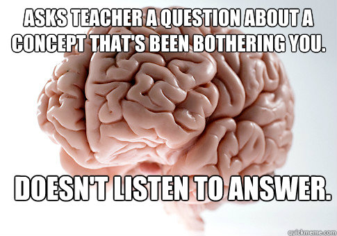 Asks teacher a question about a concept that's been bothering you. Doesn't listen to answer.  Scumbag Brain