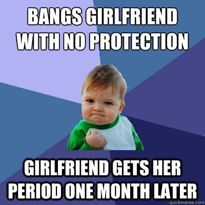 bangs girlfriend with no protection Girlfriend gets her period one month later  Success Kid