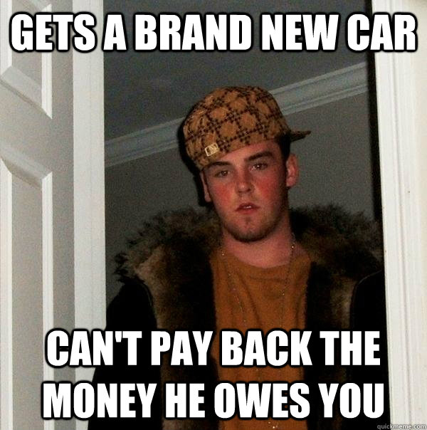 gets a brand new car can't pay back the money he owes you - gets a brand new car can't pay back the money he owes you  Scumbag Steve