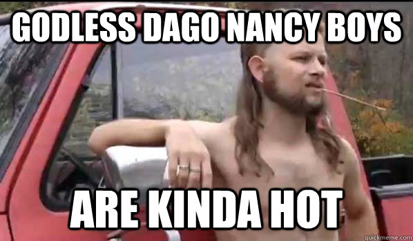 godless dago nancy boys are kinda hot  Almost Politically Correct Redneck