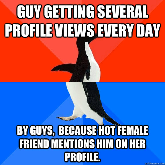 Guy getting several profile views every day By guys,  Because hot female friend mentions him on her profile.  Socially Awesome Awkward Penguin