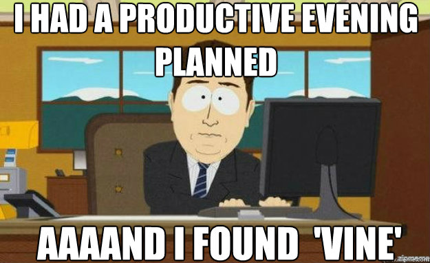 I Had a productive evening planned AAAANd i found  'vine'  aaaand its gone