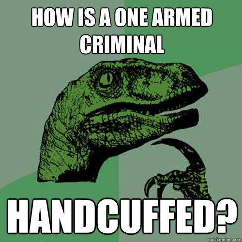 How is a one armed criminal handcuffed?  Philosoraptor
