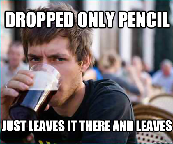 Dropped only pencil Just leaves it there and leaves  Lazy College Senior