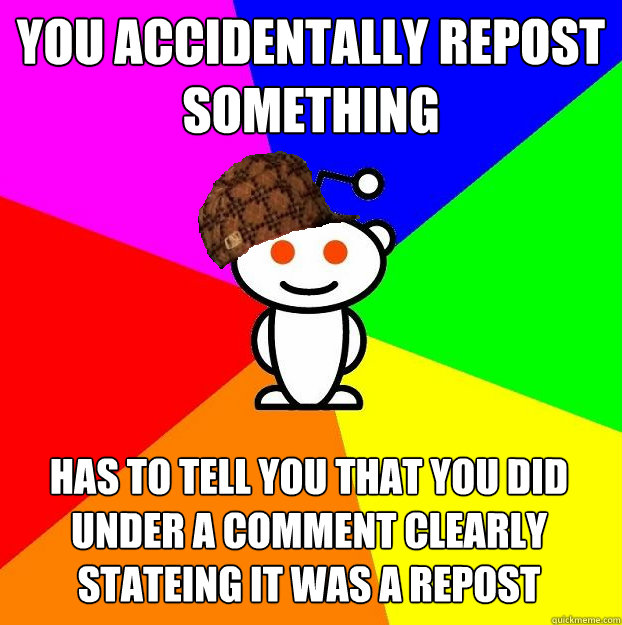 you accidentally repost something has to tell you that you did under a comment clearly stateing it was a repost   Scumbag Redditor