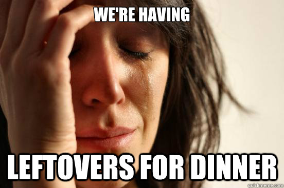 We're having leftovers for dinner  First World Problems
