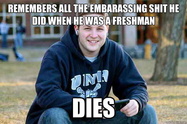 Remembers all the embarassing shit he did when he was a freshman dies - Remembers all the embarassing shit he did when he was a freshman dies  Reflecting College Senior