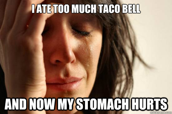 I ate too much taco bell and now my stomach hurts - I ate too much taco bell and now my stomach hurts  First World Problems