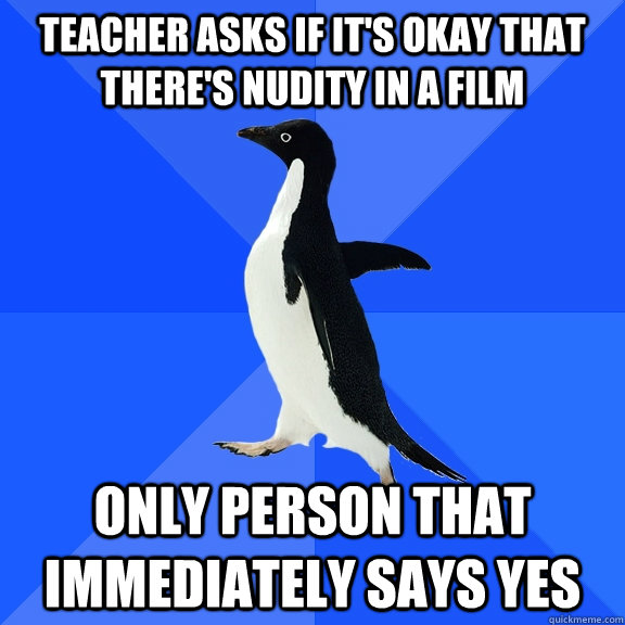 TEACHER ASKS IF IT'S OKAY THAT THERE'S NUDITY IN A FILM ONLY PERSON THAT IMMEDIATELY SAYS YES  Socially Awkward Penguin