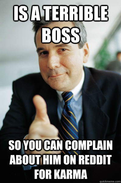Is a terrible boss  so you can complain about him on reddit for karma  Good Guy Boss