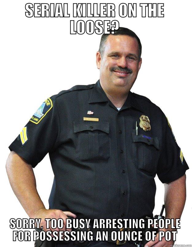 a serial killer on the loose? sorry, too busy busy arresting people for possessing an ounce of pot - SERIAL KILLER ON THE LOOSE? SORRY, TOO BUSY ARRESTING PEOPLE FOR POSSESSING AN OUNCE OF POT Good Guy Cop