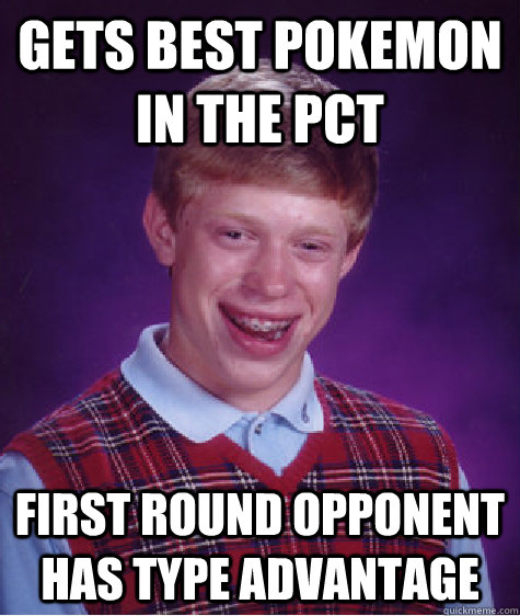 Gets best pokemon in the PCT First round opponent has type advantage  Bad Luck Brian