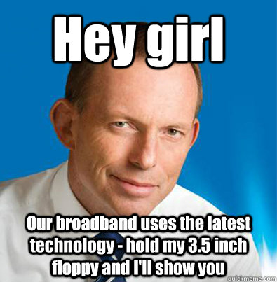 Hey girl Our broadband uses the latest technology - hold my 3.5 inch floppy and I'll show you  Hey Girl Tony Abbott